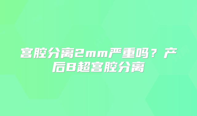宫腔分离2mm严重吗?产后B超宫腔分离