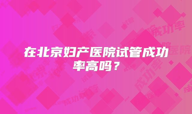 在北京妇产医院试管成功率高吗？