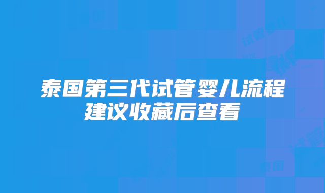 泰国第三代试管婴儿流程建议收藏后查看