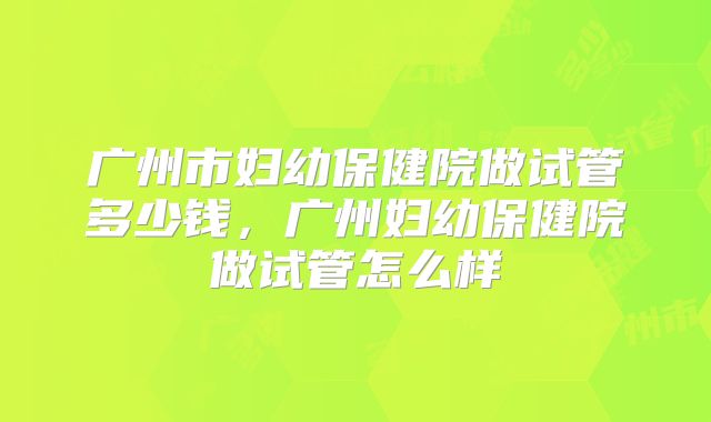 广州市妇幼保健院做试管多少钱,广州妇幼保健院做试管怎么样