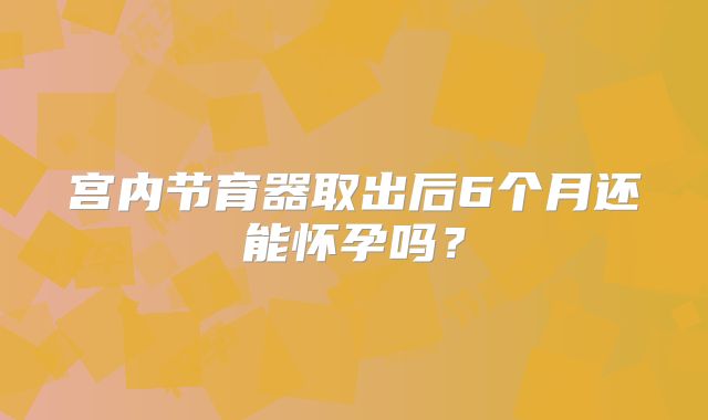 宫内节育器取出后6个月还能怀孕吗？