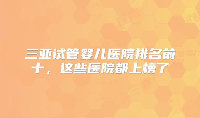 三亚试管婴儿医院排名前十，这些医院都上榜了