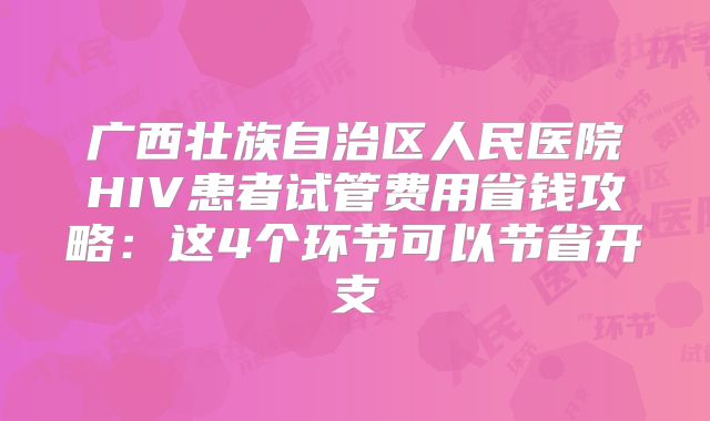 广西壮族自治区人民医院HIV患者试管费用省钱攻略：这4个环节可以节省开支