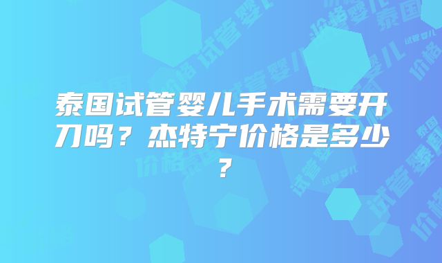 泰国试管婴儿手术需要开刀吗？杰特宁价格是多少？
