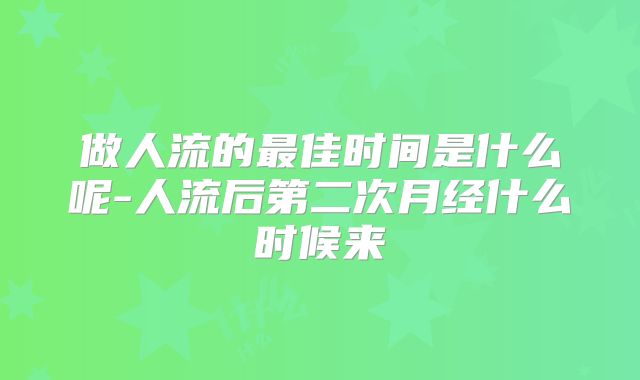 做人流的最佳时间是什么呢-人流后第二次月经什么时候来