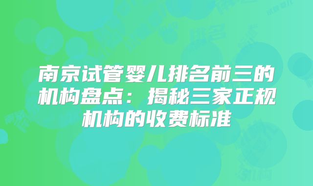 南京试管婴儿排名前三的机构盘点：揭秘三家正规机构的收费标准