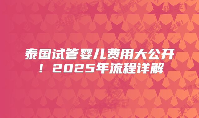 泰国试管婴儿费用大公开！2025年流程详解
