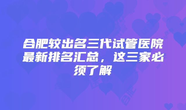 合肥较出名三代试管医院最新排名汇总，这三家必须了解