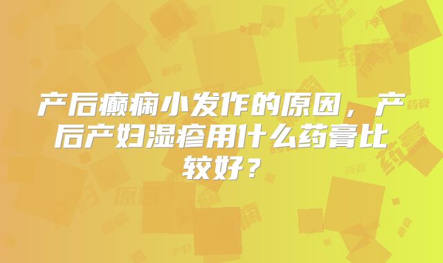 产后癫痫小发作的原因，产后产妇湿疹用什么药膏比较好？