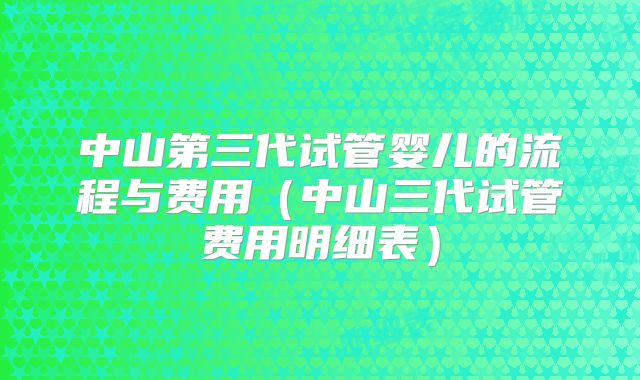 中山第三代试管婴儿的流程与费用（中山三代试管费用明细表）