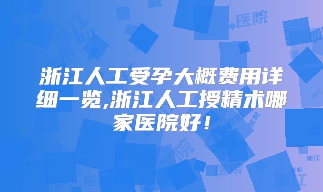 浙江人工受孕大概费用详细一览,浙江人工授精术哪家医院好!