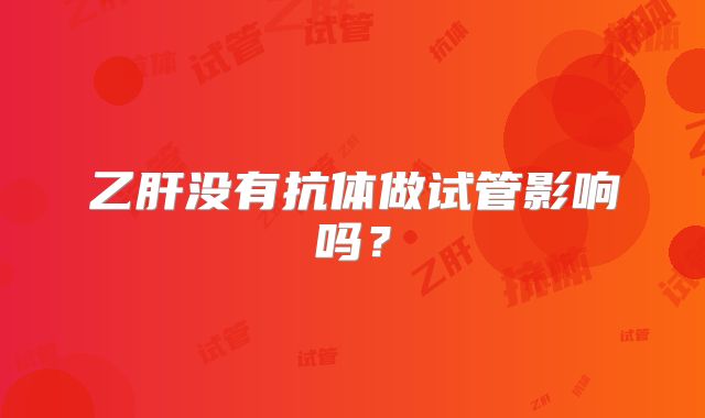 乙肝没有抗体做试管影响吗?