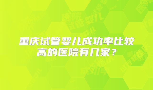 重庆试管婴儿成功率比较高的医院有几家？