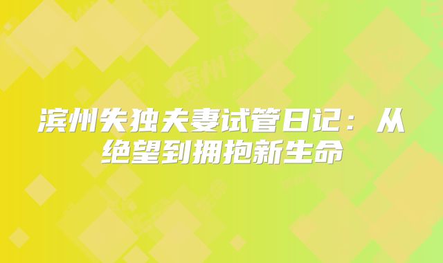 滨州失独夫妻试管日记：从绝望到拥抱新生命