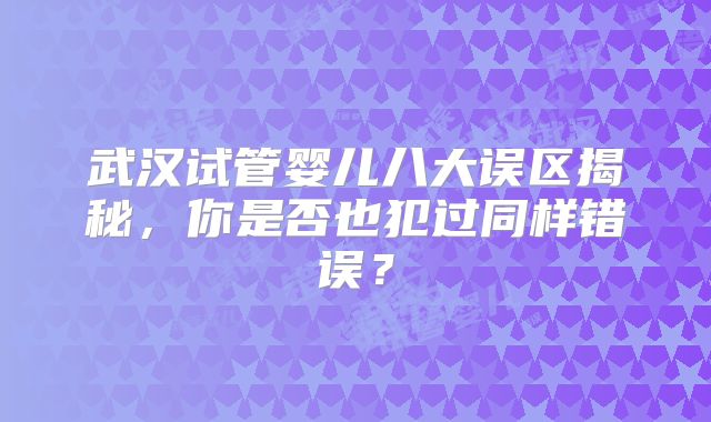 武汉试管婴儿八大误区揭秘,你是否也犯过同样错误?