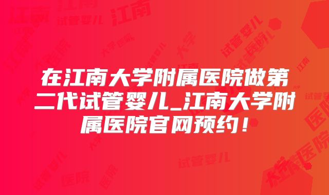 在江南大学附属医院做第二代试管婴儿_江南大学附属医院官网预约！