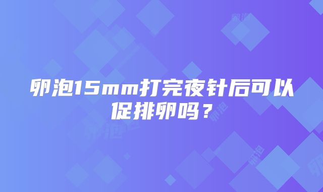 卵泡15mm打完夜针后可以促排卵吗?