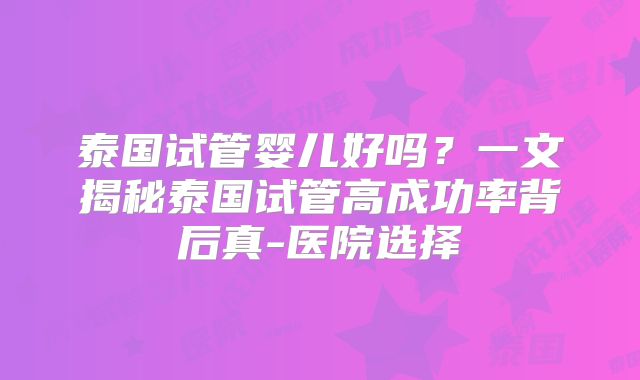泰国试管婴儿好吗？一文揭秘泰国试管高成功率背后真-医院选择
