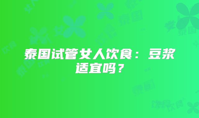 泰国试管女人饮食：豆浆适宜吗？