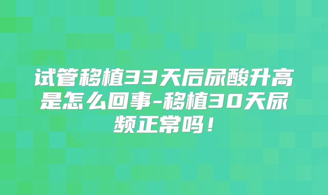 试管移植33天后尿酸升高是怎么回事-移植30天尿频正常吗!