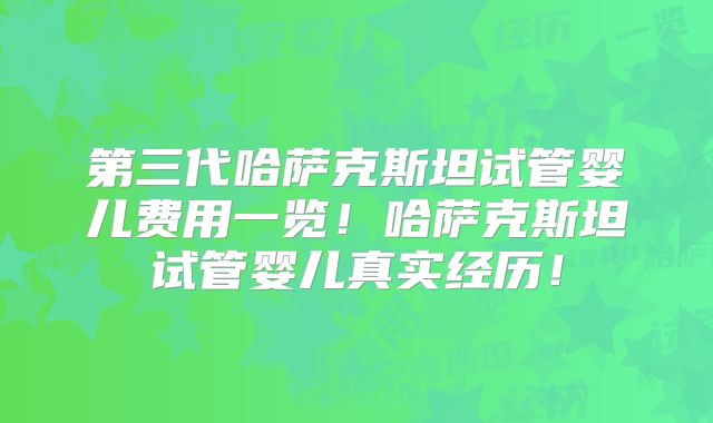 第三代哈萨克斯坦试管婴儿费用一览!哈萨克斯坦试管婴儿真实经历!
