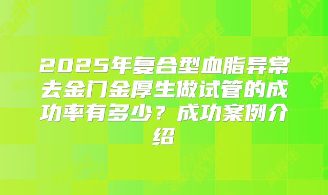 2025年复合型血脂异常去金门金厚生做试管的成功率有多少？成功案例介绍