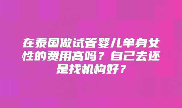 在泰国做试管婴儿单身女性的费用高吗？自己去还是找机构好？