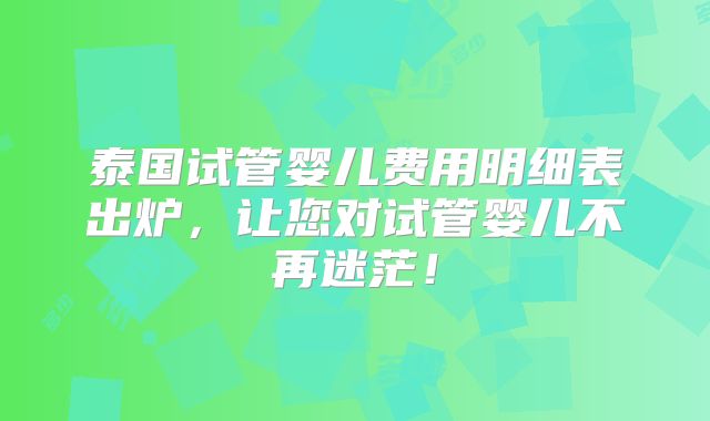 泰国试管婴儿费用明细表出炉，让您对试管婴儿不再迷茫！