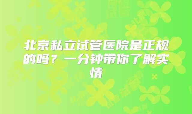 北京私立试管医院是正规的吗?一分钟带你了解实情