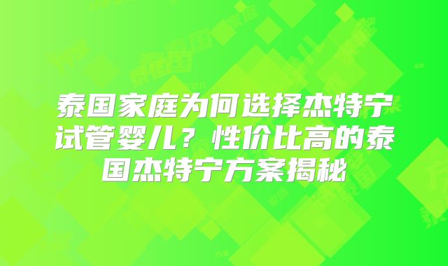 泰国家庭为何选择杰特宁试管婴儿？性价比高的泰国杰特宁方案揭秘