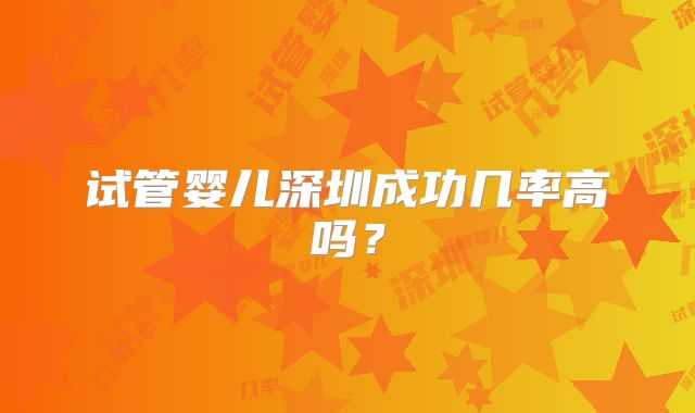 试管婴儿深圳成功几率高吗?