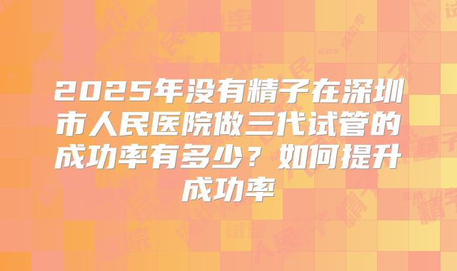 2025年没有精子在深圳市人民医院做三代试管的成功率有多少?如何提升成功率