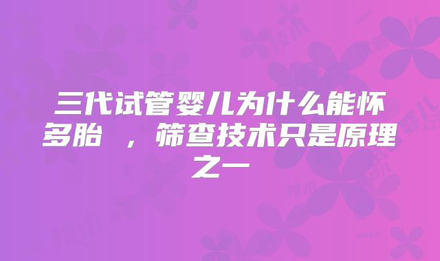 三代试管婴儿为什么能怀多胎 ，筛查技术只是原理之一