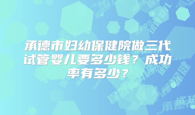 承德市妇幼保健院做三代试管婴儿要多少钱?成功率有多少?