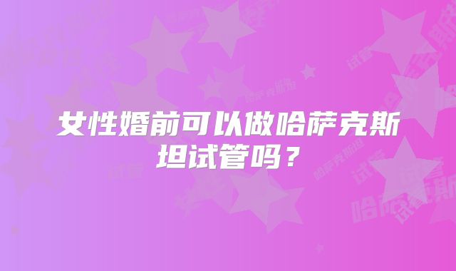 女性婚前可以做哈萨克斯坦试管吗？