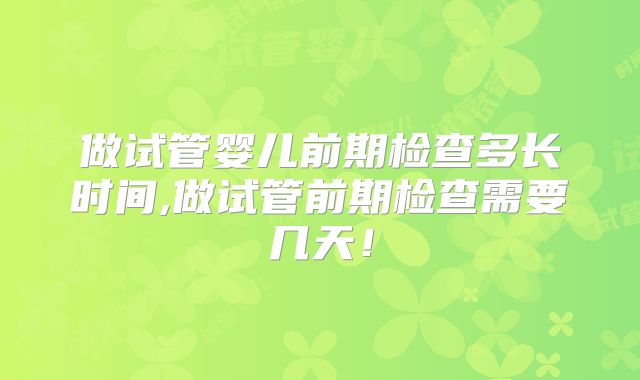 做试管婴儿前期检查多长时间,做试管前期检查需要几天！