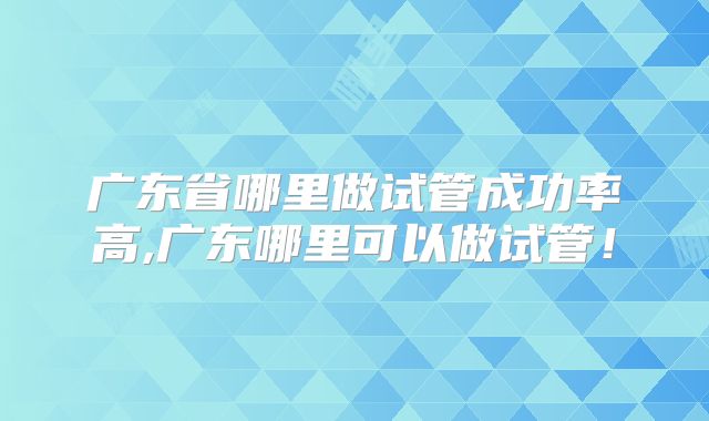 广东省哪里做试管成功率高,广东哪里可以做试管!
