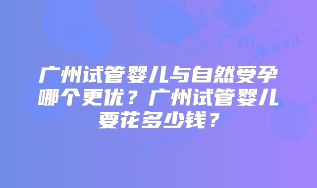 广州试管婴儿与自然受孕哪个更优？广州试管婴儿要花多少钱？