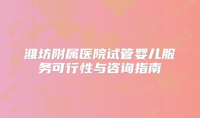 潍坊附属医院试管婴儿服务可行性与咨询指南
