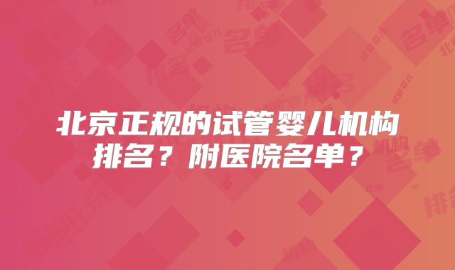 北京正规的试管婴儿机构排名？附医院名单？