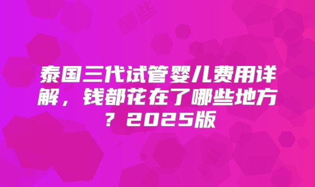 泰国三代试管婴儿费用详解,钱都花在了哪些地方?2025版