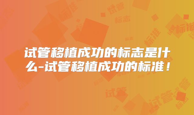 试管移植成功的标志是什么-试管移植成功的标准!