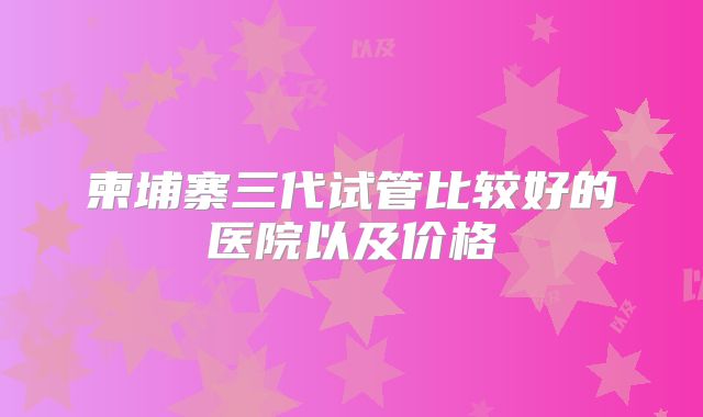柬埔寨三代试管比较好的医院以及价格