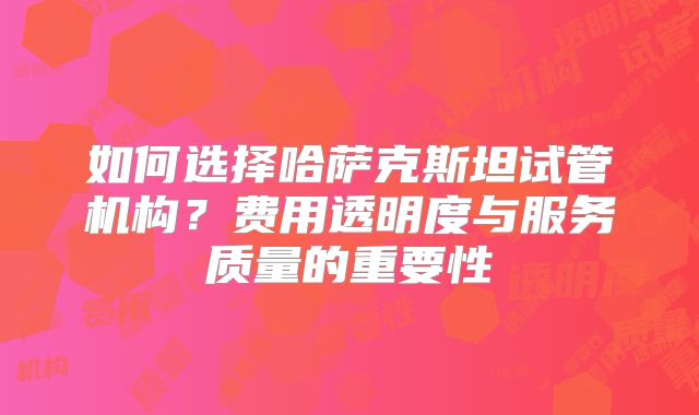 如何选择哈萨克斯坦试管机构?费用透明度与服务质量的重要性