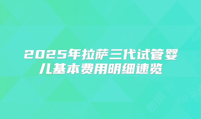 2025年拉萨三代试管婴儿基本费用明细速览