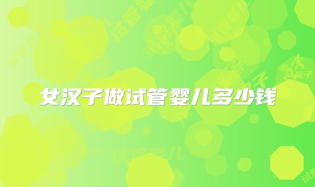 女汉子做试管婴儿多少钱