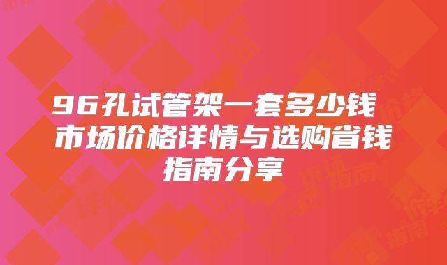 96孔试管架一套多少钱 市场价格详情与选购省钱指南分享