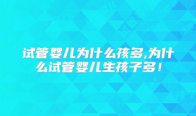 试管婴儿为什么孩多,为什么试管婴儿生孩子多！