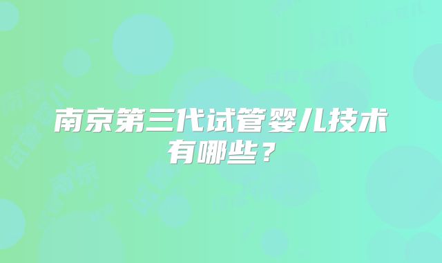 南京第三代试管婴儿技术有哪些？
