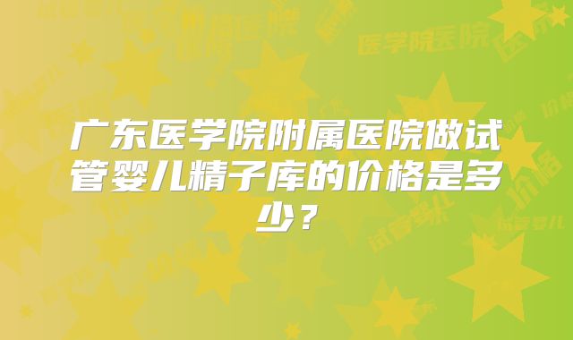 广东医学院附属医院做试管婴儿精子库的价格是多少?